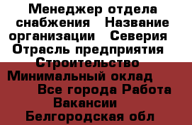 Менеджер отдела снабжения › Название организации ­ Северия › Отрасль предприятия ­ Строительство › Минимальный оклад ­ 35 000 - Все города Работа » Вакансии   . Белгородская обл.